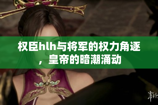 权臣hlh与将军的权力角逐，皇帝的暗潮涌动