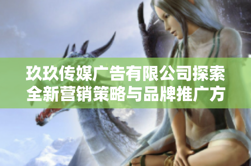 玖玖传媒广告有限公司探索全新营销策略与品牌推广方案