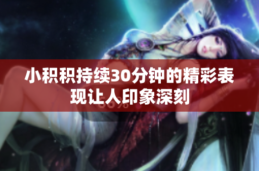 小积积持续30分钟的精彩表现让人印象深刻