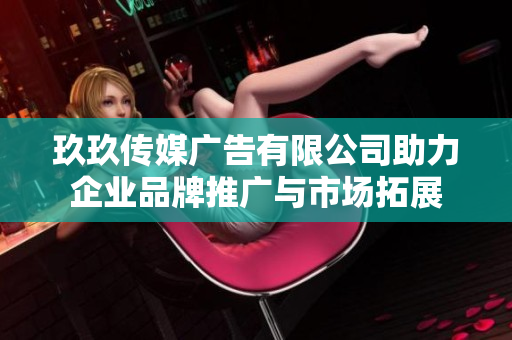玖玖传媒广告有限公司助力企业品牌推广与市场拓展