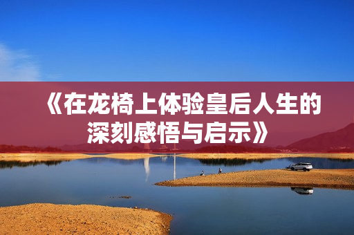 《在龙椅上体验皇后人生的深刻感悟与启示》