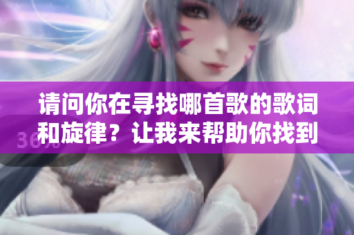 请问你在寻找哪首歌的歌词和旋律？让我来帮助你找到！