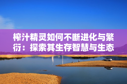 榨汁精灵如何不断进化与繁衍：探索其生存智慧与生态秘境