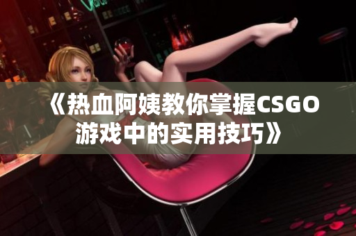 《热血阿姨教你掌握CSGO游戏中的实用技巧》