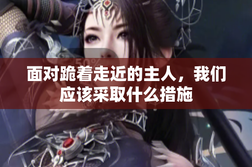 面对跪着走近的主人，我们应该采取什么措施