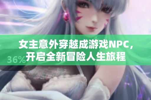 女主意外穿越成游戏NPC，开启全新冒险人生旅程