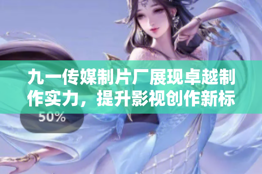 九一传媒制片厂展现卓越制作实力，提升影视创作新标准