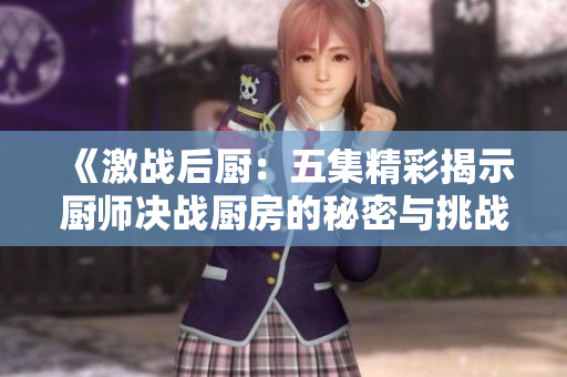 《激战后厨：五集精彩揭示厨师决战厨房的秘密与挑战》