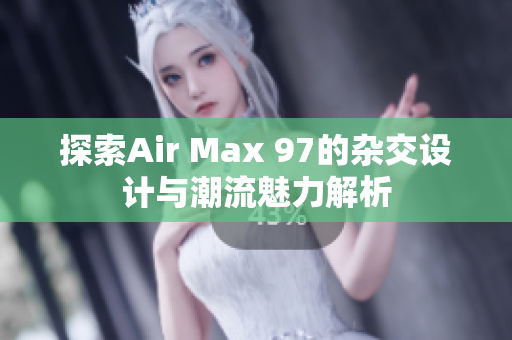 探索Air Max 97的杂交设计与潮流魅力解析