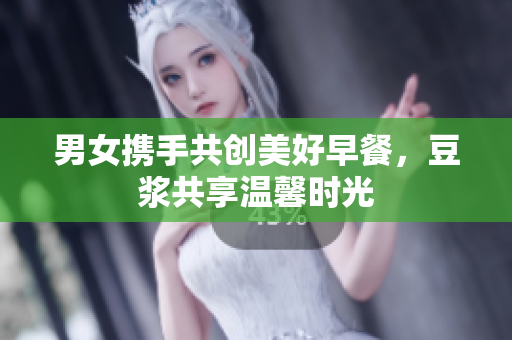 男女携手共创美好早餐，豆浆共享温馨时光