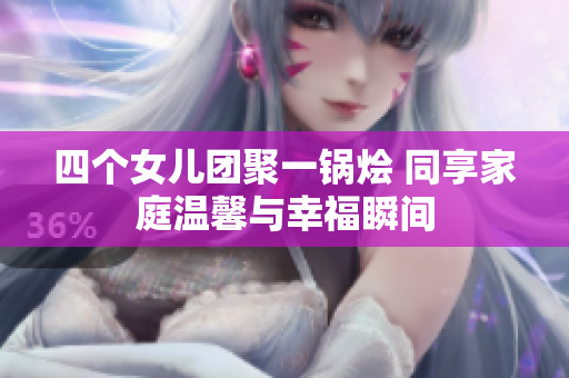 四个女儿团聚一锅烩 同享家庭温馨与幸福瞬间