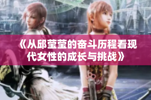 《从邱莹莹的奋斗历程看现代女性的成长与挑战》