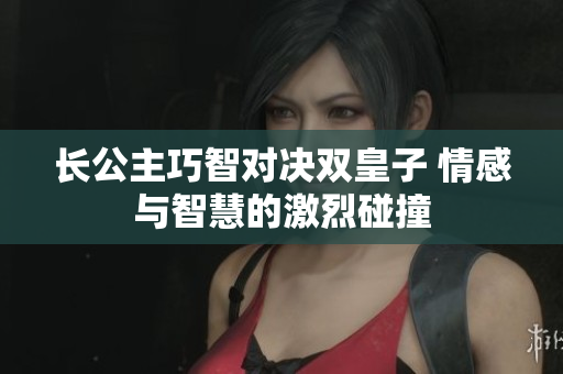 长公主巧智对决双皇子 情感与智慧的激烈碰撞