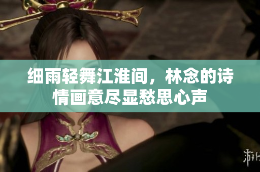 细雨轻舞江淮间，林念的诗情画意尽显愁思心声