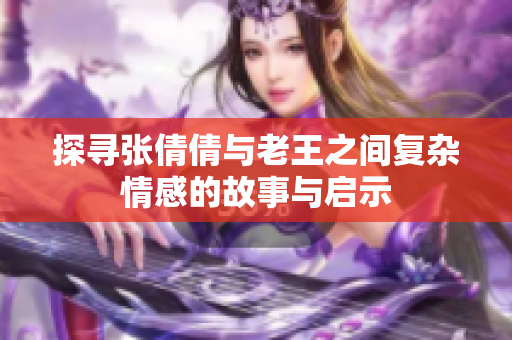 探寻张倩倩与老王之间复杂情感的故事与启示
