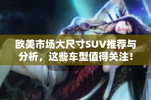 欧美市场大尺寸SUV推荐与分析，这些车型值得关注！