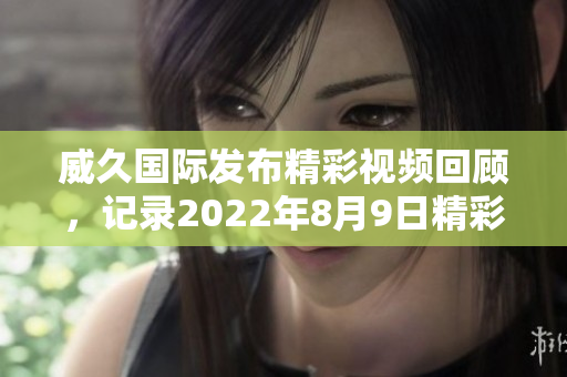 威久国际发布精彩视频回顾，记录2022年8月9日精彩瞬间