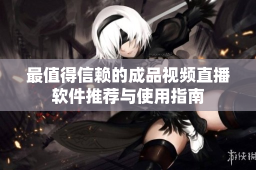 最值得信赖的成品视频直播软件推荐与使用指南