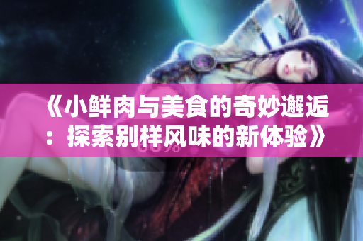 《小鲜肉与美食的奇妙邂逅：探索别样风味的新体验》