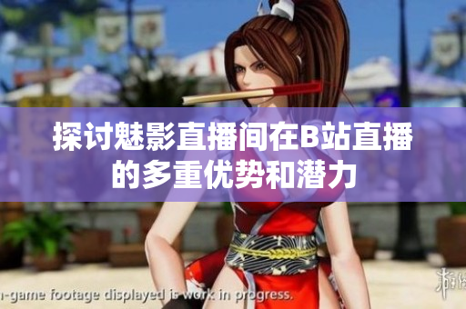 探讨魅影直播间在B站直播的多重优势和潜力