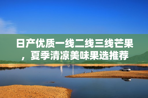 日产优质一线二线三线芒果，夏季清凉美味果选推荐
