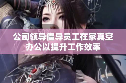 公司领导倡导员工在家真空办公以提升工作效率