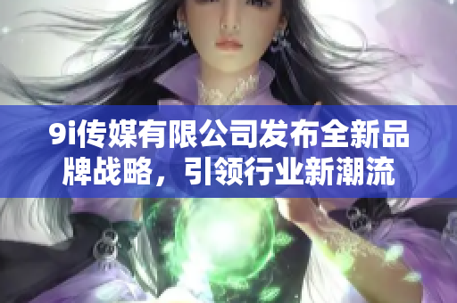 9i传媒有限公司发布全新品牌战略，引领行业新潮流