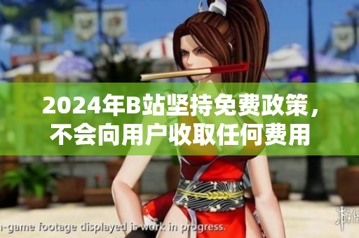 2024年B站坚持免费政策，不会向用户收取任何费用