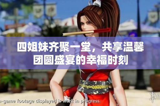 四姐妹齐聚一堂，共享温馨团圆盛宴的幸福时刻