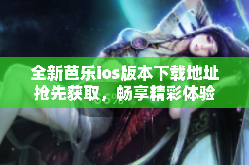 全新芭乐ios版本下载地址抢先获取，畅享精彩体验