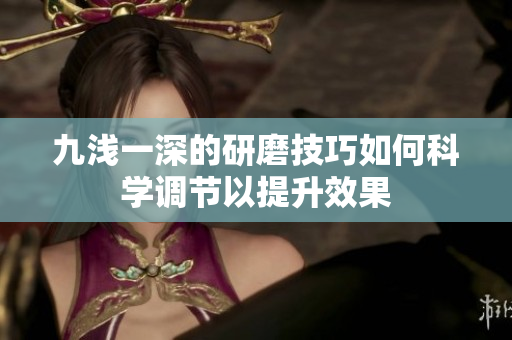 九浅一深的研磨技巧如何科学调节以提升效果