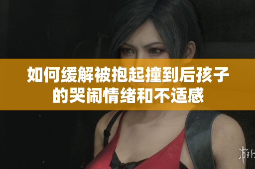 如何缓解被抱起撞到后孩子的哭闹情绪和不适感