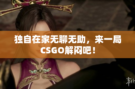 独自在家无聊无助，来一局CSGO解闷吧！