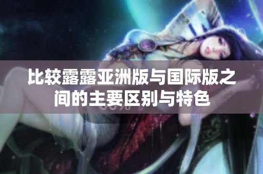 比较露露亚洲版与国际版之间的主要区别与特色
