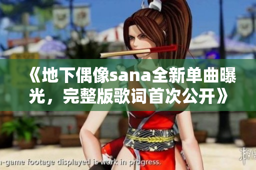 《地下偶像sana全新单曲曝光，完整版歌词首次公开》