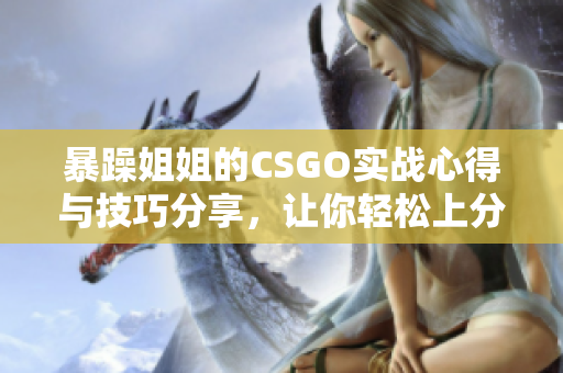 暴躁姐姐的CSGO实战心得与技巧分享，让你轻松上分