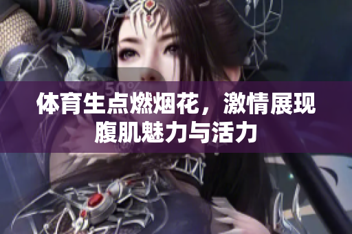 体育生点燃烟花，激情展现腹肌魅力与活力