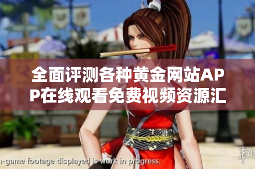 全面评测各种黄金网站APP在线观看免费视频资源汇总分享