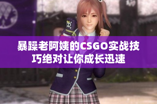 暴躁老阿姨的CSGO实战技巧绝对让你成长迅速
