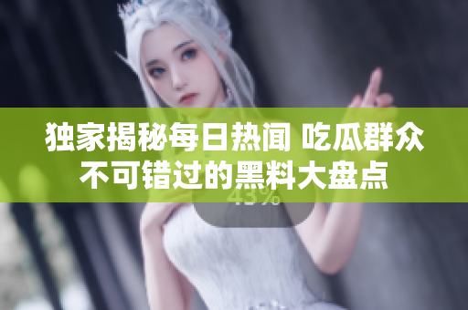 独家揭秘每日热闻 吃瓜群众不可错过的黑料大盘点
