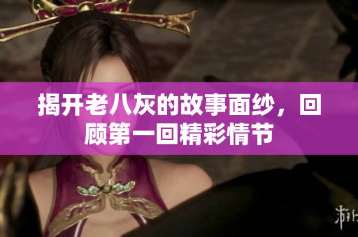 揭开老八灰的故事面纱，回顾第一回精彩情节