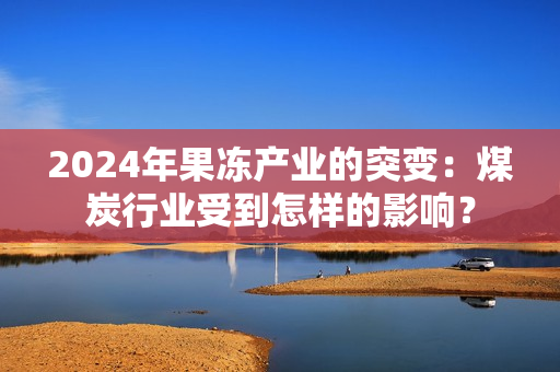 2024年果冻产业的突变：煤炭行业受到怎样的影响？