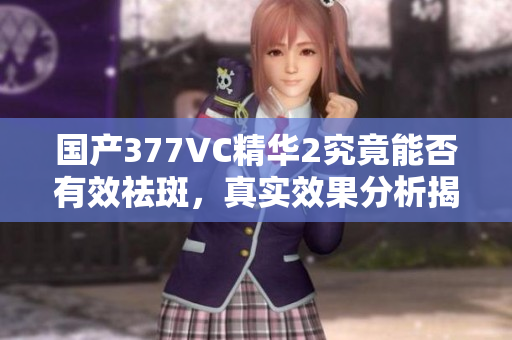 国产377VC精华2究竟能否有效祛斑，真实效果分析揭秘