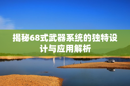 揭秘68式武器系统的独特设计与应用解析