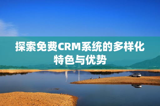 探索免费CRM系统的多样化特色与优势