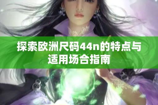 探索欧洲尺码44n的特点与适用场合指南