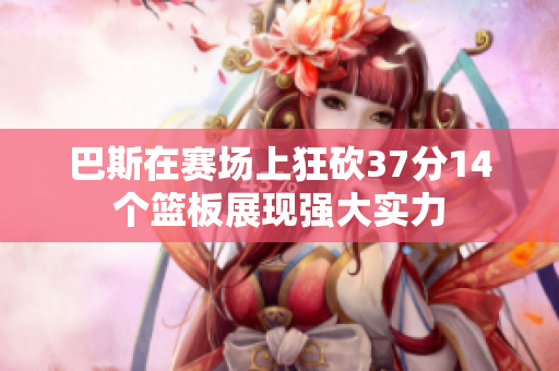 巴斯在赛场上狂砍37分14个篮板展现强大实力