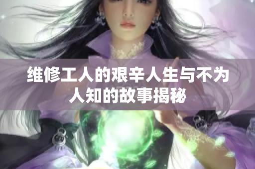 维修工人的艰辛人生与不为人知的故事揭秘