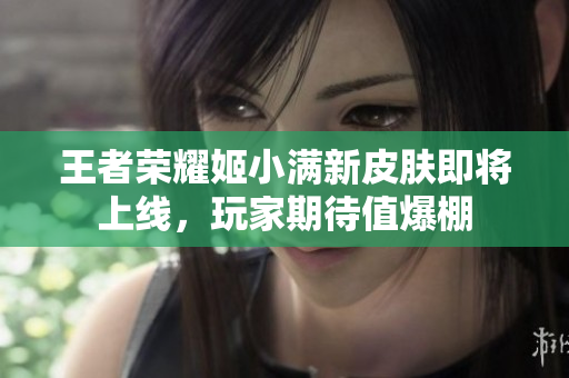 王者荣耀姬小满新皮肤即将上线，玩家期待值爆棚
