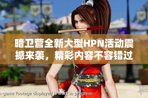 暗卫营全新大型HPN活动震撼来袭，精彩内容不容错过
